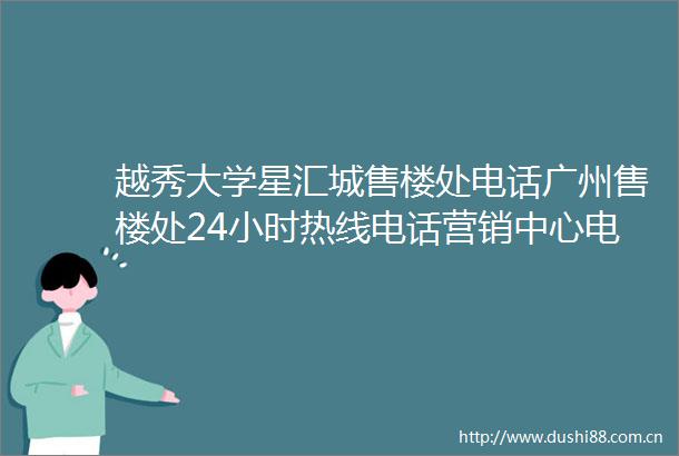 越秀大学星汇城售楼处电话广州售楼处24小时热线电话营销中心电话
