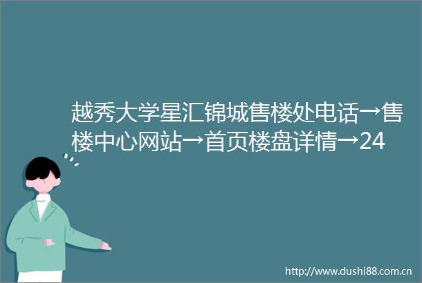 越秀大学星汇锦城售楼处电话→售楼中心网站→首页楼盘详情→24小时热线电话