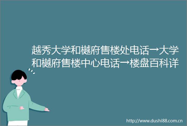 越秀大学和樾府售楼处电话→大学和樾府售楼中心电话→楼盘百科详情→首页网站