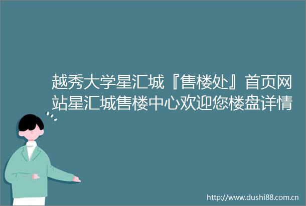 越秀大学星汇城『售楼处』首页网站星汇城售楼中心欢迎您楼盘详情备案价