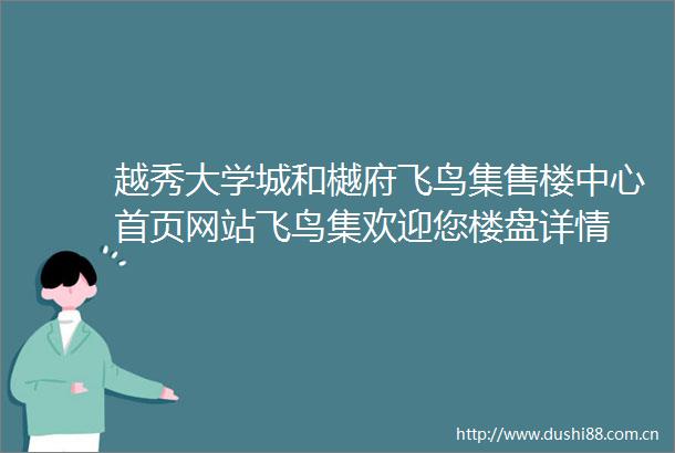 越秀大学城和樾府飞鸟集售楼中心首页网站飞鸟集欢迎您楼盘详情