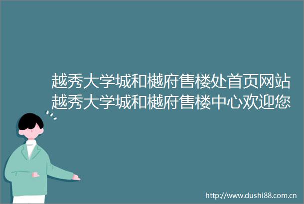 越秀大学城和樾府售楼处首页网站越秀大学城和樾府售楼中心欢迎您越秀大学城和樾府楼盘评测房价户型商圈配套