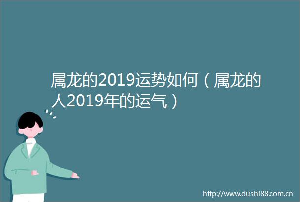 属龙的2019运势如何（属龙的人2019年的运气）