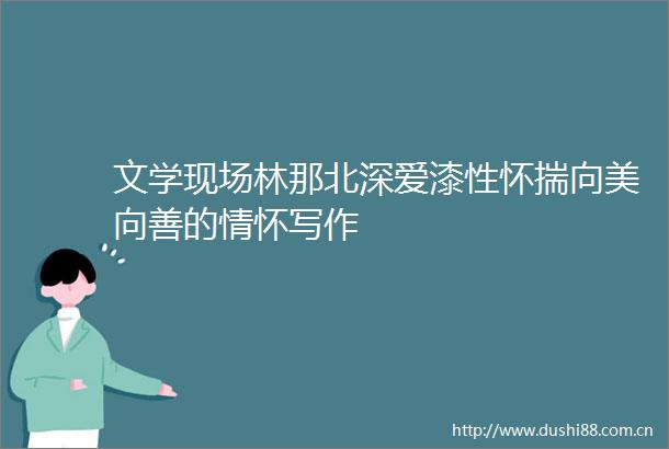 文学现场林那北深爱漆性怀揣向美向善的情怀写作