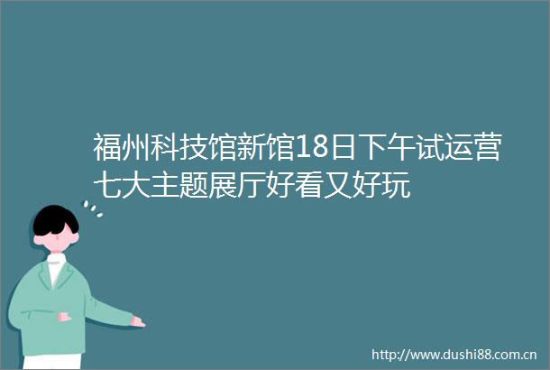 福州科技馆新馆18日下午试运营七大主题展厅好看又好玩