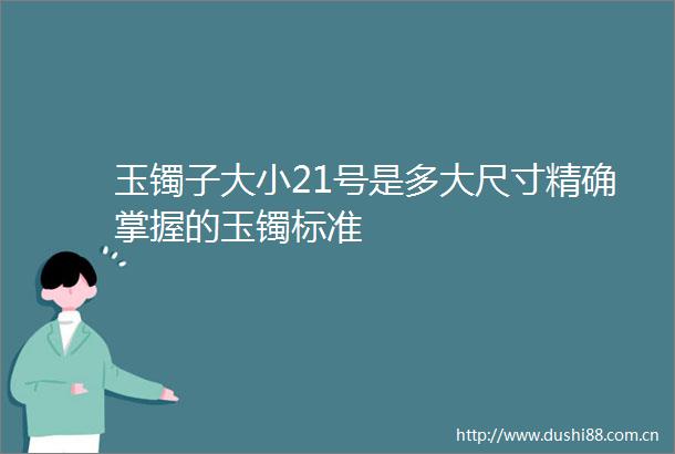 玉镯子大小21号是多大尺寸精确掌握的玉镯标准