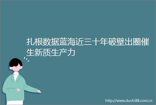 扎根数据蓝海近三十年破壁出圈催生新质生产力