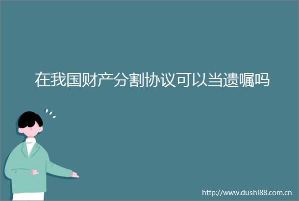 在我国财产分割协议可以当遗嘱吗
