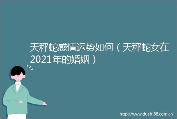 天秤蛇感情运势如何（天秤蛇女在2021年的婚姻）