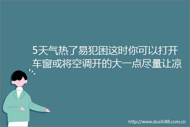 5天气热了易犯困这时你可以打开车窗或将空调开的大一点尽量让凉风吹的大一点让阵阵的凉风把你一脸的倦容都给吹走