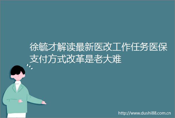 徐毓才解读最新医改工作任务医保支付方式改革是老大难