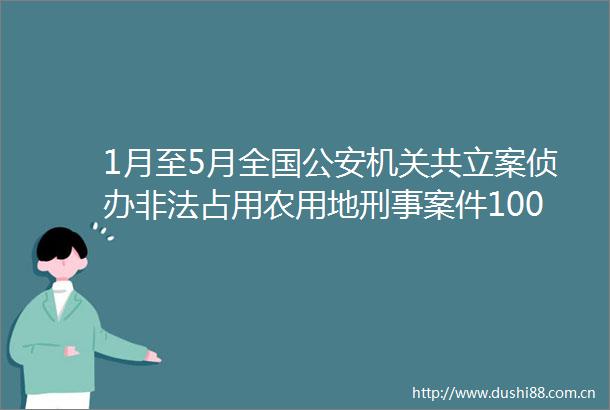 1月至5月全国机关共侦办占用农用地刑事案件1000余起
