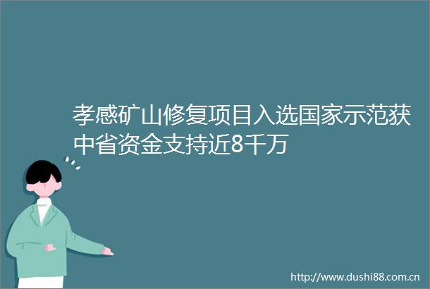 孝感矿山修复项目入选示范获中省资金支持近8千万