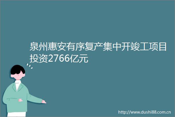 泉州惠安有序复产集中开竣工项目投资2766亿元