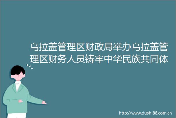 乌拉盖管理区财举办乌拉盖管理区财务人员铸牢中华民族共同体意识专题讲座