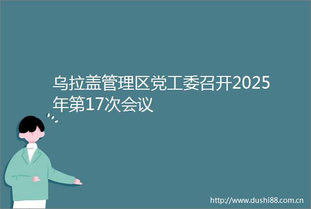 乌拉盖管理区党工委召开2025年第17次会议