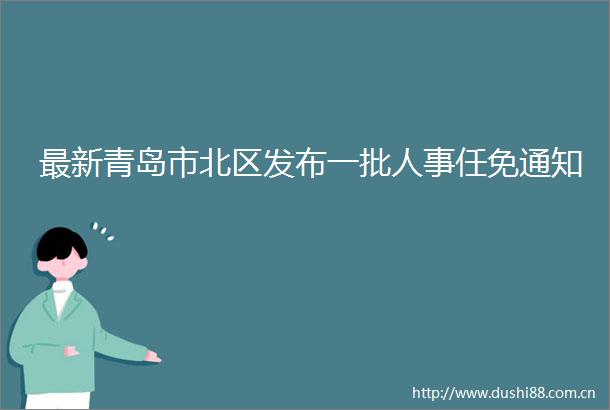 最新青岛市北区发布一批人事任免通知