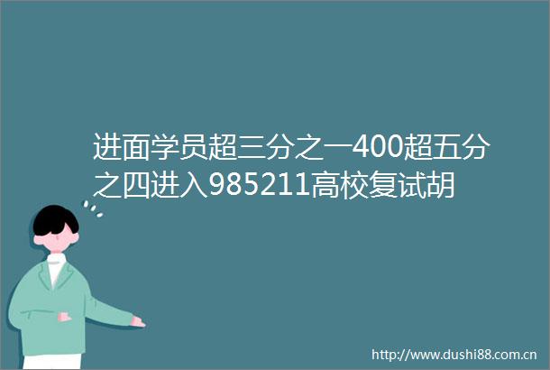 进面学员超三分之一400超五分之四进入985211高校复试胡师姐23新传考研初试喜报来啦