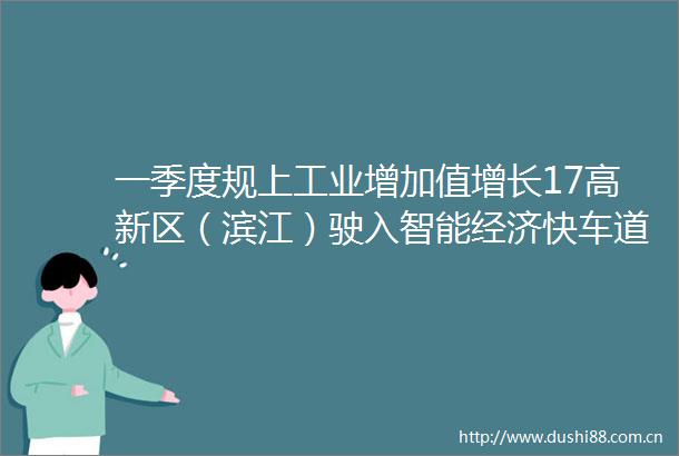 一季度规上工业增加值增长17高新区（滨江）驶入智能经济快车道