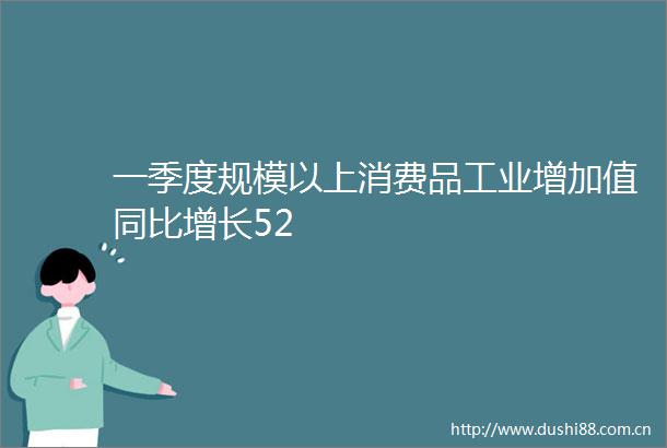 一季度规模以上消费品工业增加值同比增长52
