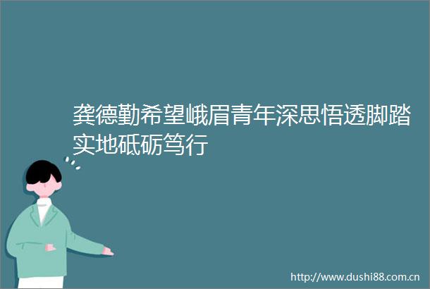 龚德勤希望峨眉青年深思悟透脚踏实地砥砺笃行