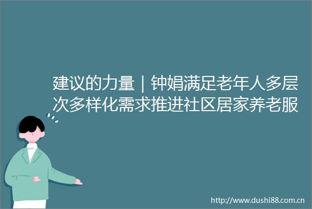 建议的力量｜钟娟满足老年人多层次多样化需求推进社区居家养老服务高质量发展