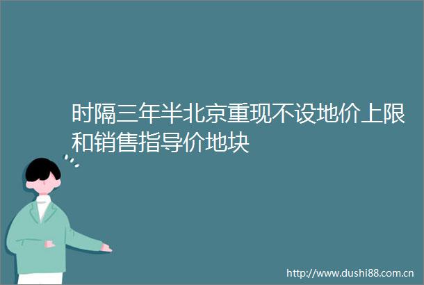 时隔三年半北京重现不设地价上限和销售指导价地块
