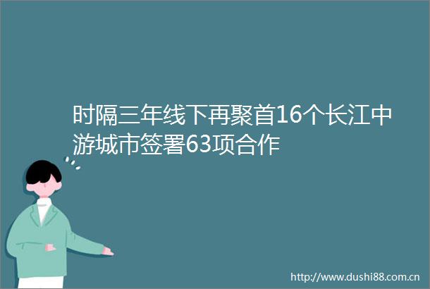 时隔三年线下再聚首16个长江中游城市签署63项合作