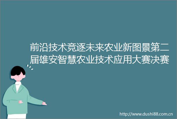 前沿技术竞逐未来农业新图景第二届雄安智慧农业技术应用大赛决赛开幕