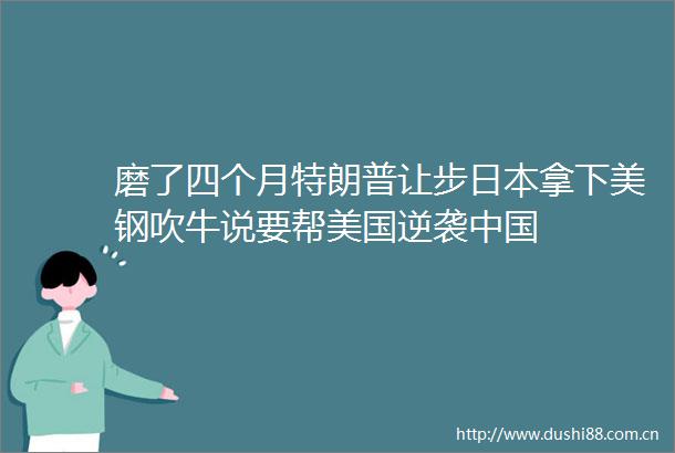 磨了四个月特朗普让步拿下美钢吹牛说要帮美国逆袭