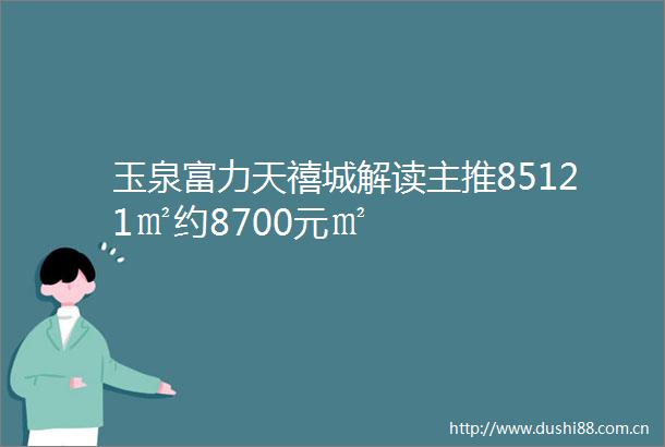 玉泉富力天禧城解读主推85121㎡约8700元㎡