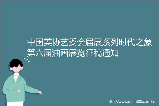 美协艺委会届展系列时代之象第六届油画展览征稿通知