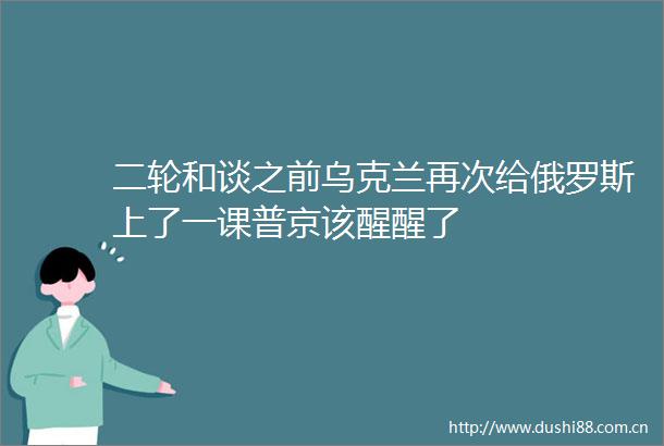 二轮和谈之前乌克兰再次给俄罗斯上了一课普京该醒醒了