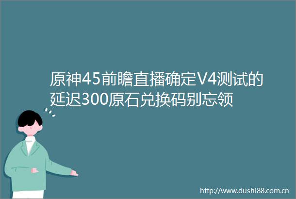 原神45前瞻直播确定V4测试的延迟300原石兑换码别忘领
