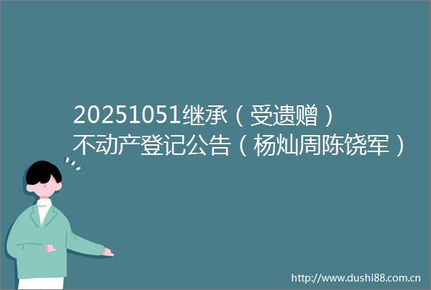 20251051继承（受遗赠）不动产登记公告（杨灿周陈饶军）