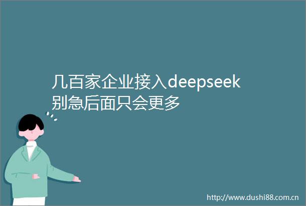 几百家企业接入deepseek别急后面只会更多