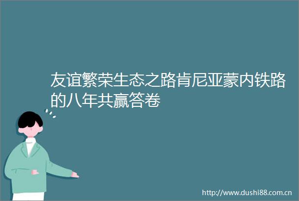 友谊繁荣生态之路肯尼亚蒙内铁路的八年共赢答卷
