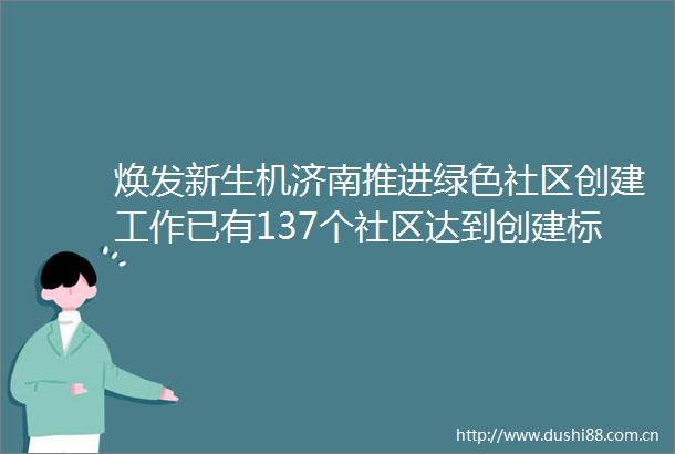 焕发新生机济南推进绿色社区创建工作已有137个社区达到创建标准