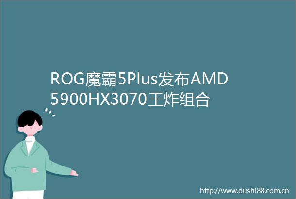 ROG魔霸5Plus发布AMD5900HX3070王炸组合