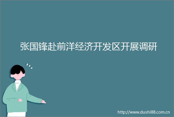 张国锋赴前洋经济开发区开展调研