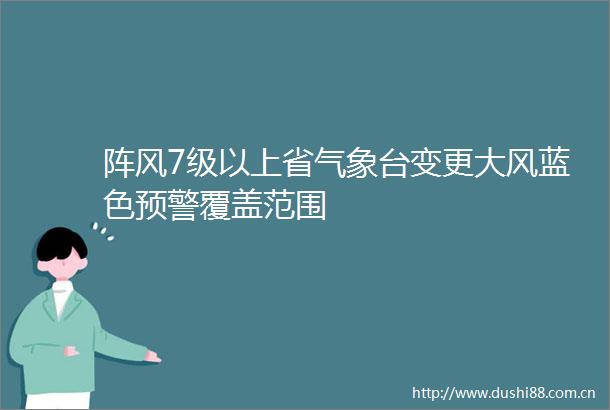 阵风7级以上省气象台变更大风蓝色预警覆盖范围
