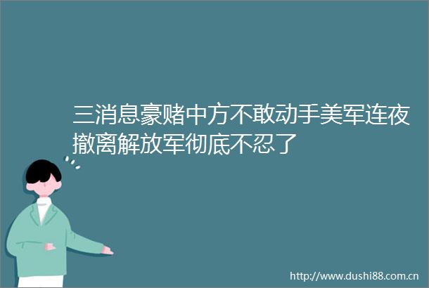 三消息豪赌中方不敢动手美军连夜撤离彻底不忍了