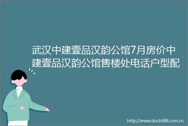武汉中建壹品汉韵公馆7月房价中建壹品汉韵公馆售楼处电话户型配套楼盘详情