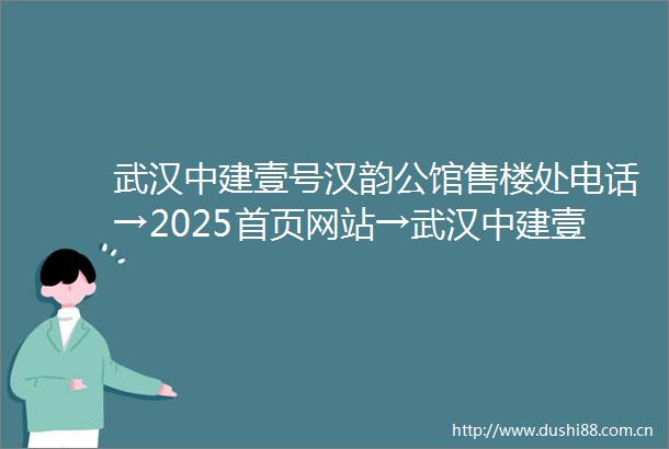 武汉中建壹号汉韵公馆售楼处电话→2025首页网站→武汉中建壹号汉韵公馆售楼处欢迎您→楼盘百科详情→项目24小时电话