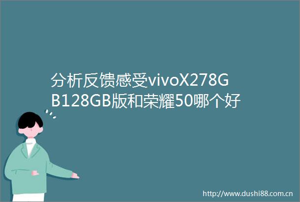 分析反馈感受vivoX278GB128GB版和荣耀50哪个好用些有区别没有探讨测评解密必看