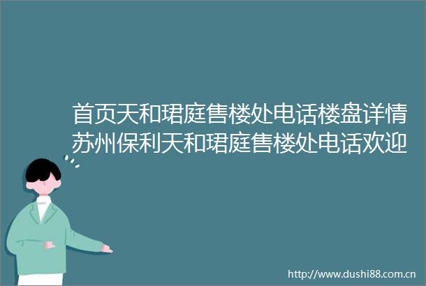 首页天和珺庭售楼处电话楼盘详情苏州保利天和珺庭售楼处电话欢迎您