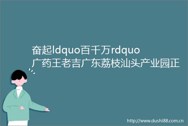 奋起ldquo百千万rdquo广药王老吉广东荔枝汕头产业园正式投产