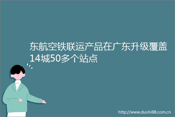 东航空铁联运产品在广东升级覆盖14城50多个站点