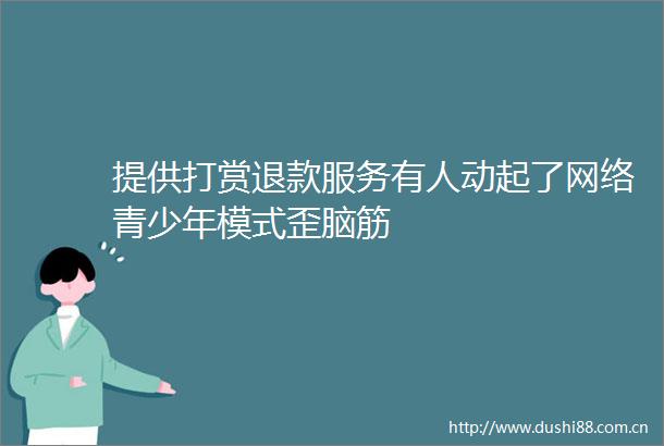 提供打赏退款服务有人动起了网络青少年模式歪脑筋