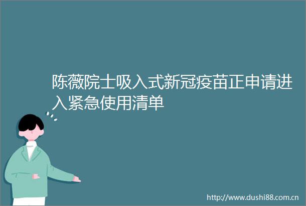 陈薇院士吸入式新冠疫苗正申请进入紧急使用清单